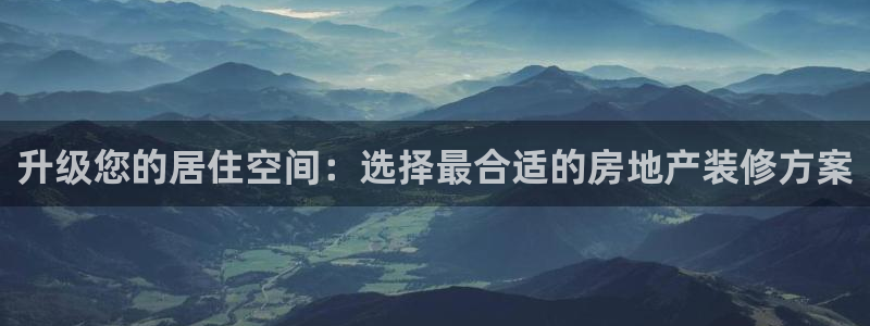 新宝5注册链接：升级您的居住空间：选择最合适的房地产装修方案