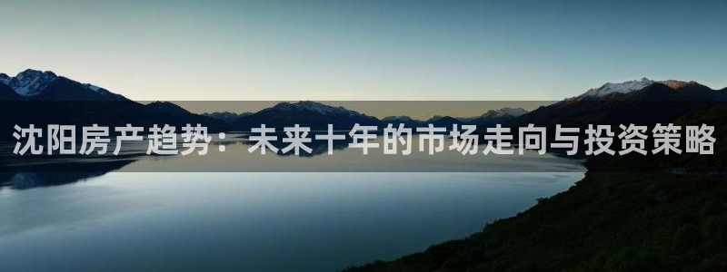 新宝5电脑登录网址：沈阳房产趋势：未来十年的市场走向与投资策
