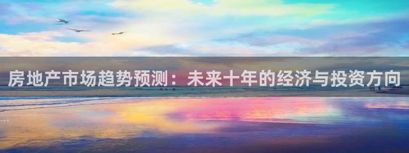 新宝5平棋牌：房地产市场趋势预测：未来十年的经济与投资方向