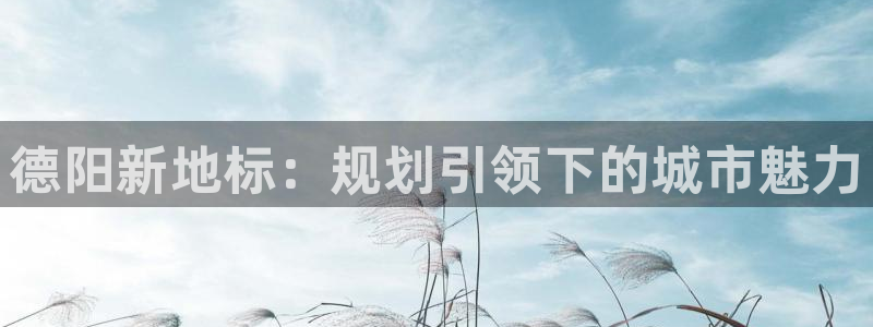 新宝5测试：德阳新地标：规划引领下的城市魅力