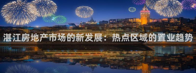 新宝5手机登录：湛江房地产市场的新发展：热点区域的置业趋势