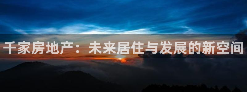 新宝5下载注册：千家房地产：未来居住与发展的新空间