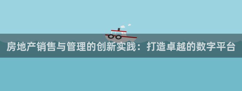 新宝5平台登陆：房地产销售与管理的创新实践：打造卓越的数字平