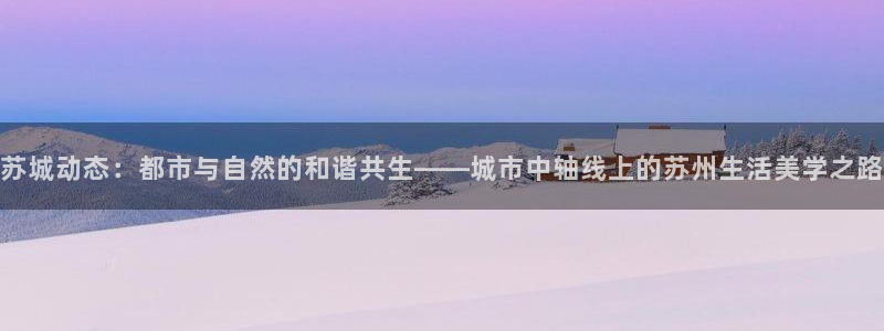 新宝5玩法：苏城动态：都市与自然的和谐共生——城市中轴线上的