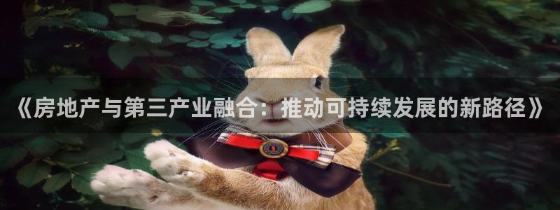 新宝5-测速：《房地产与第三产业融合：推动可持续发展的新路径