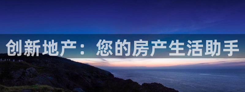 新宝5官网霸：创新地产：您的房产生活助手