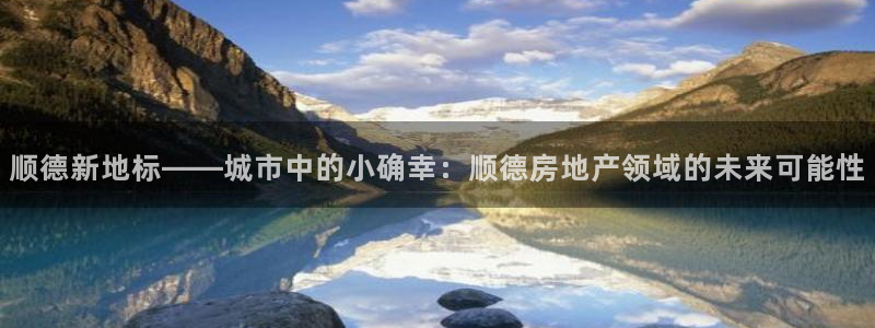 新宝5导师：顺德新地标——城市中的小确幸：顺德房地产领域的未