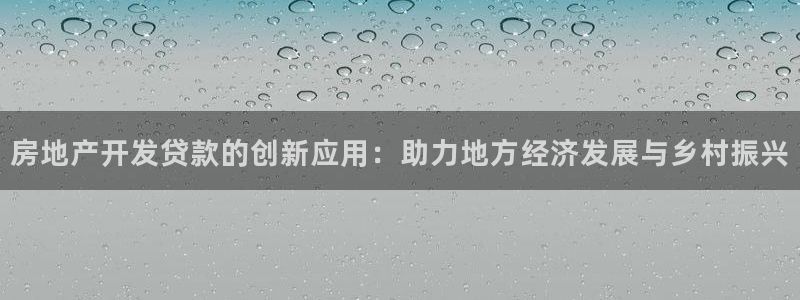 新宝5平台登陆：房地产开发贷款的创新应用：助力地方经济发展与