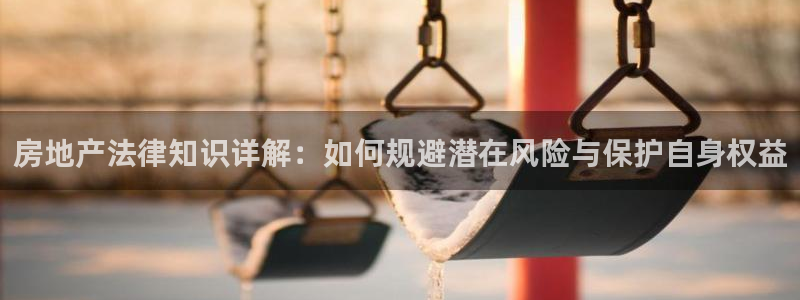 新宝5官方下载地址：房地产法律知识详解：如何规避潜在风险与保