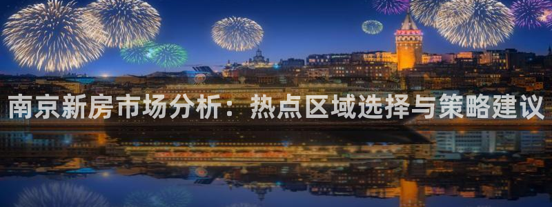 新宝5黑彩：南京新房市场分析：热点区域选择与策略建议