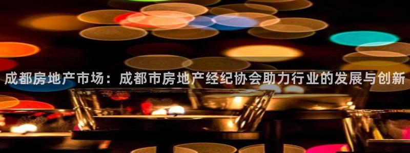 新宝5娱乐多：成都房地产市场：成都市房地产经纪协会助力行业的