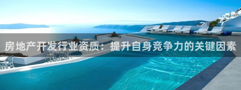 新宝5登录平台：房地产开发行业资质：提升自身竞争力的关键因素