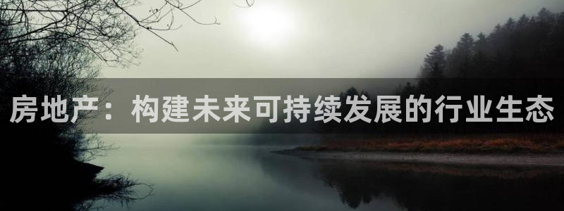 新宝5首页：房地产：构建未来可持续发展的行业生态