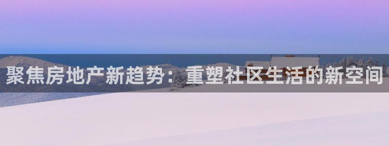 新宝5月：聚焦房地产新趋势：重塑社区生活的新空间