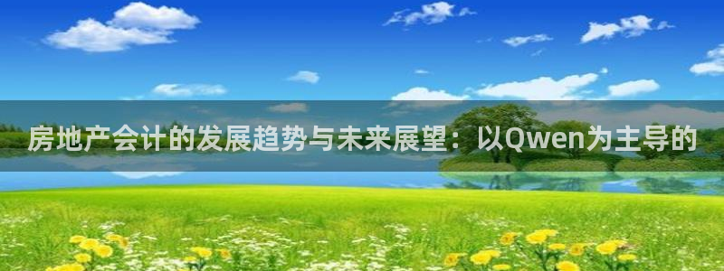 新宝5娱乐代理：房地产会计的发展趋势与未来展望：以Qwen为