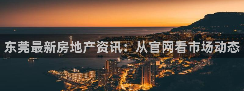 新宝5分彩：东莞最新房地产资讯：从官网看市场动态