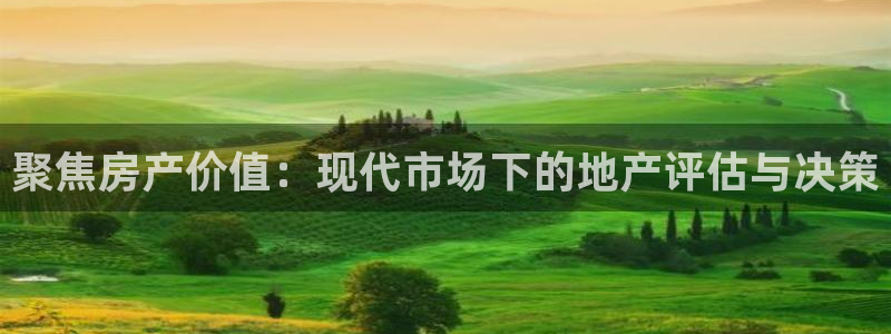 新宝5登录测速中心：聚焦房产价值：现代市场下的地产评估与决策