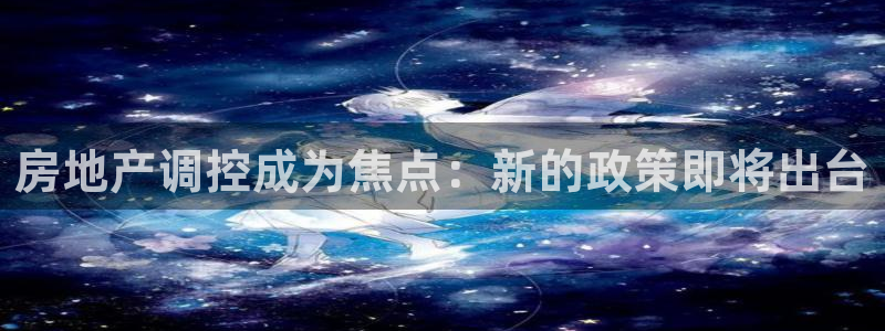 新宝5代理注册：房地产调控成为焦点：新的政策即将出台