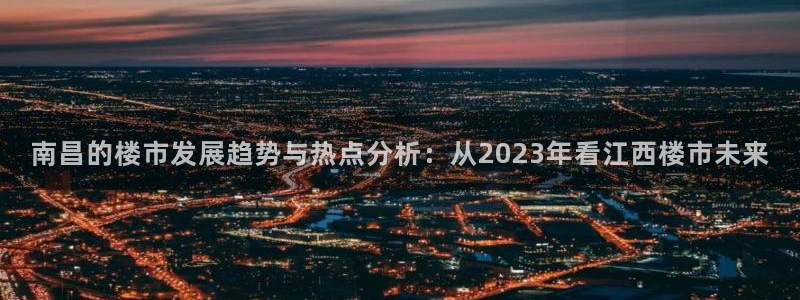 新宝5测速登陆：南昌的楼市发展趋势与热点分析：从2023年看