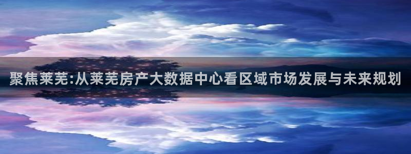 新宝5五：聚焦莱芜:从莱芜房产大数据中心看区域市场发展与未来