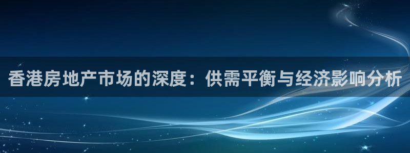 新宝5周74OOO5：香港房地产市场的深度：供需平衡与经济影