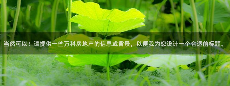 5新宝：当然可以！请提供一些万科房地产的信息或背景，以便我为