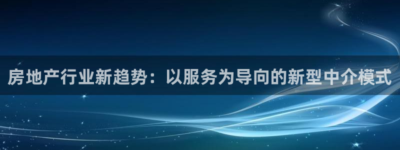 新宝5娱乐平台：房地产行业新趋势：以服务为导向的新型中介模式