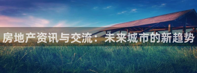 新宝5 注册：房地产资讯与交流：未来城市的新趋势