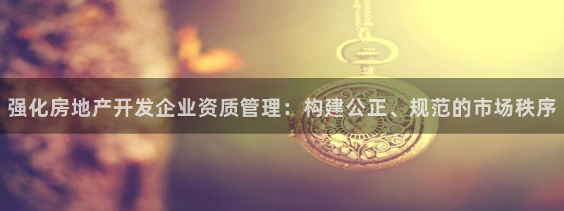 新宝5娱乐没：强化房地产开发企业资质管理：构建公正、规范的市