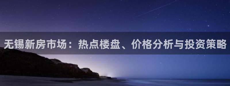 新宝5 代理：无锡新房市场：热点楼盘、价格分析与投资策略
