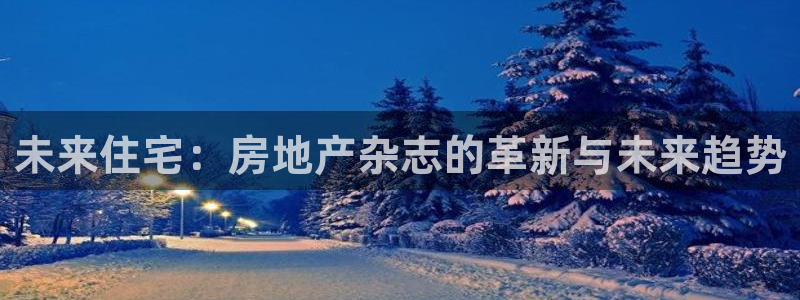 新宝5娱乐手机登录：未来住宅：房地产杂志的革新与未来趋势