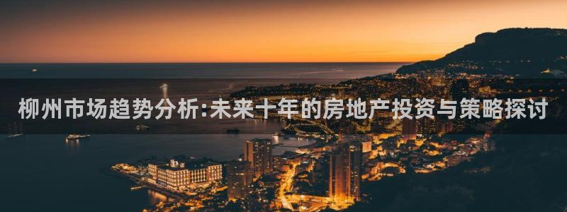 新宝5测速线路：柳州市场趋势分析:未来十年的房地产投资与策略