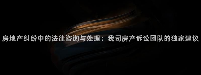 新宝5台卡：房地产纠纷中的法律咨询与处理：我司房产诉讼团队的