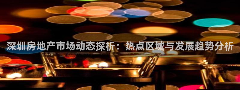 新宝5天：深圳房地产市场动态探析：热点区域与发展趋势分析