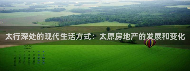 新宝5彩票是正规平台吗：太行深处的现代生活方式：太原房地产的