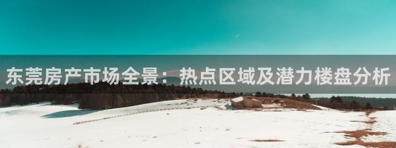 新宝5地址：东莞房产市场全景：热点区域及潜力楼盘分析