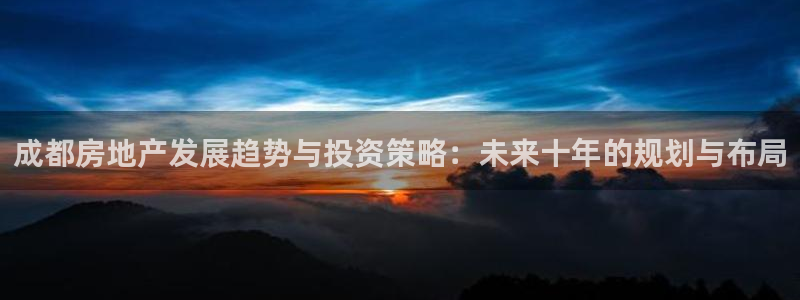 新宝3得74OO5：成都房地产发展趋势与投资策略：未来十年的