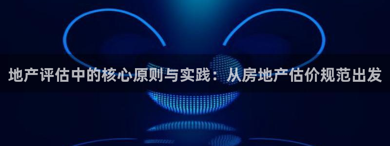 新宝5平台霸：地产评估中的核心原则与实践：从房地产估价规范出
