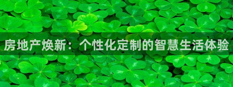 新宝5娱乐登陆：房地产焕新：个性化定制的智慧生活体验