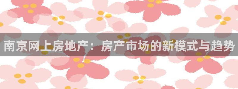 新宝5苹果手机下载：南京网上房地产：房产市场的新模式与趋势