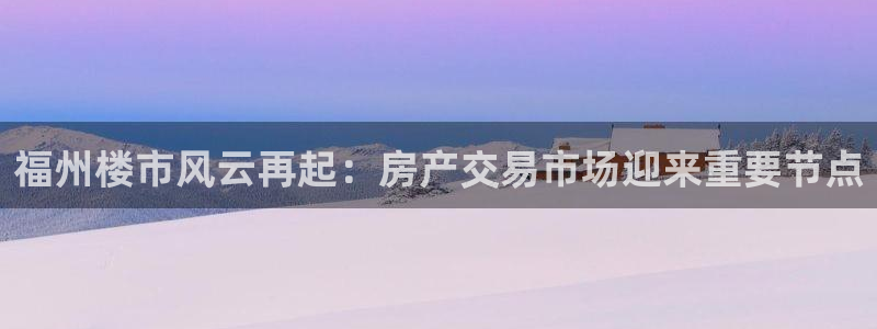 新宝5后：福州楼市风云再起：房产交易市场迎来重要节点