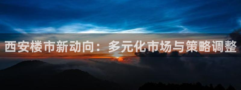 新宝5授权：西安楼市新动向：多元化市场与策略调整