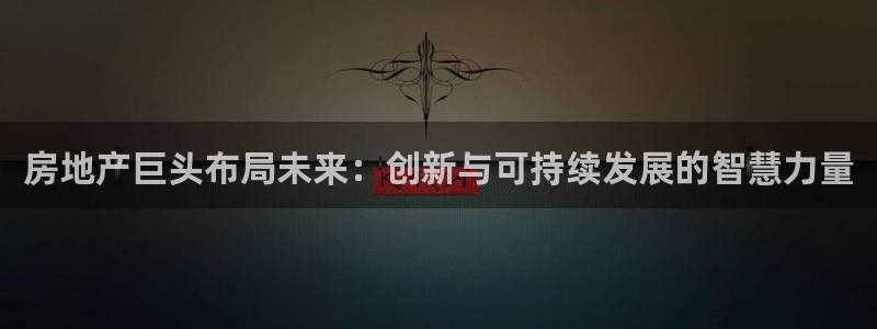 新宝5娱乐注册：房地产巨头布局未来：创新与可持续发展的智慧力