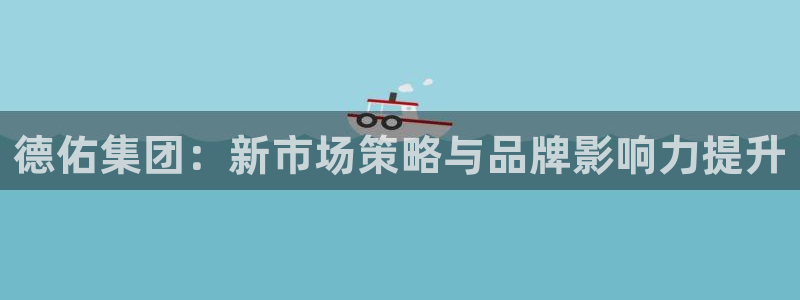 新宝5手机下载：德佑集团：新市场策略与品牌影响力提升